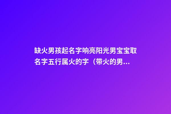 缺火男孩起名字响亮阳光男宝宝取名字五行属火的字（带火的男孩名字大全 五行缺火怎么起名）